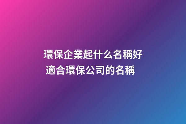 環保企業起什么名稱好 適合環保公司的名稱-第1張-公司起名-玄機派